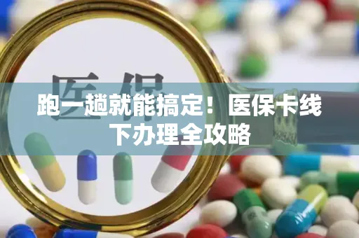 跑一趟就能搞定！医保卡线下办理全攻略